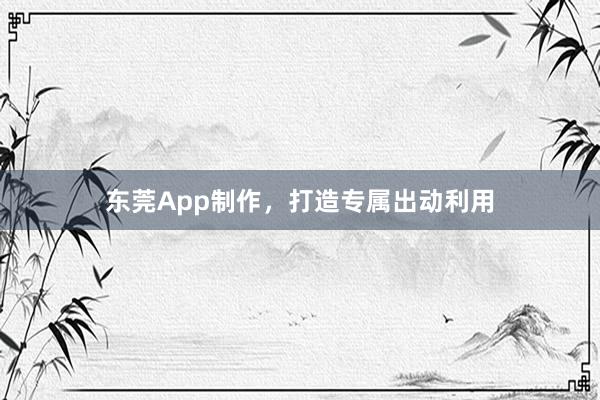 东莞App制作，打造专属出动利用