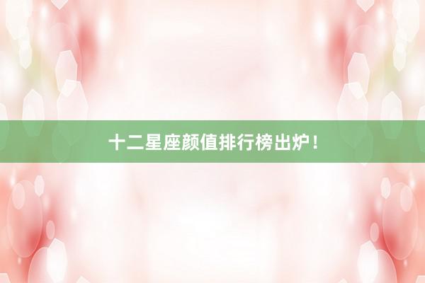 十二星座颜值排行榜出炉！