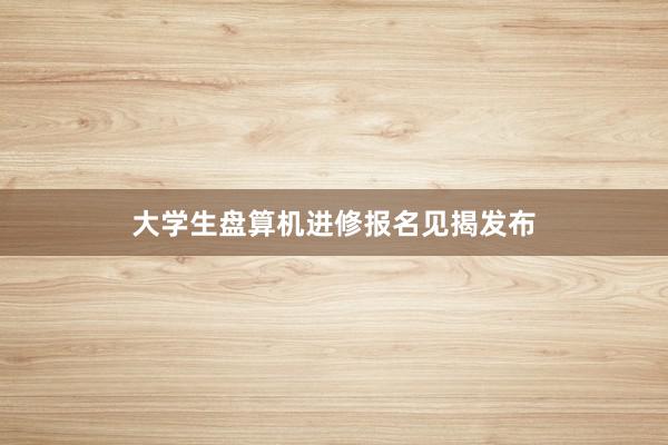 大学生盘算机进修报名见揭发布