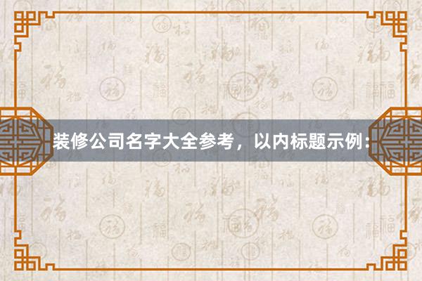 装修公司名字大全参考，以内标题示例：
