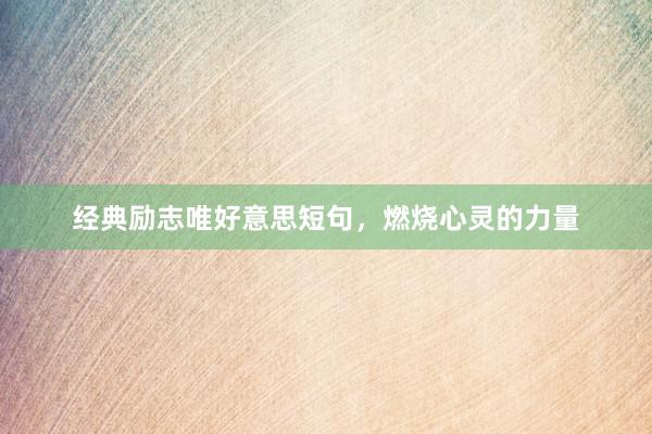 经典励志唯好意思短句，燃烧心灵的力量