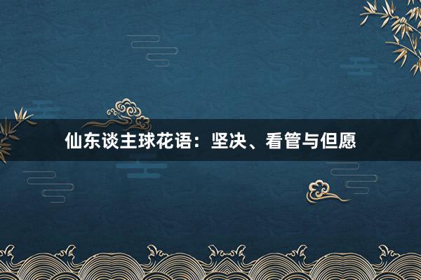 仙东谈主球花语：坚决、看管与但愿